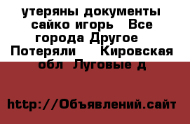 утеряны документы сайко игорь - Все города Другое » Потеряли   . Кировская обл.,Луговые д.